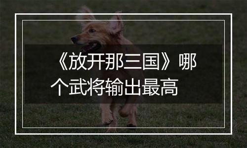 《放开那三国》哪个武将输出最高