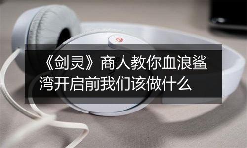 《剑灵》商人教你血浪鲨湾开启前我们该做什么