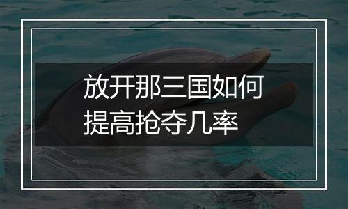 放开那三国如何提高抢夺几率