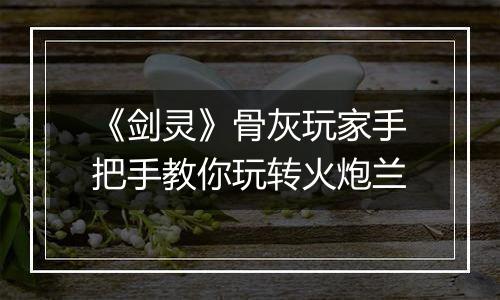 《剑灵》骨灰玩家手把手教你玩转火炮兰