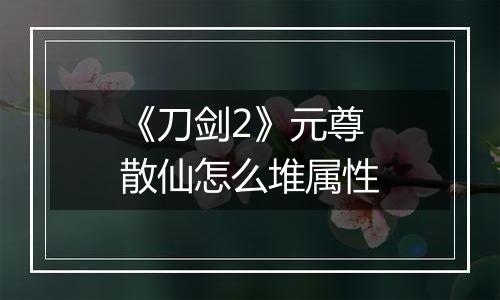 《刀剑2》元尊散仙怎么堆属性