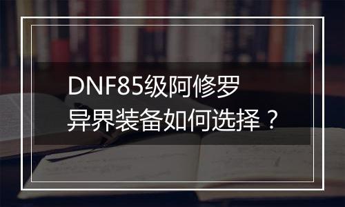 DNF85级阿修罗异界装备如何选择？