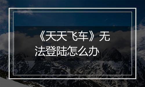 《天天飞车》无法登陆怎么办