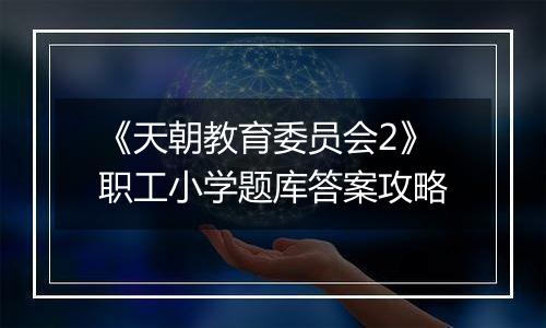 《天朝教育委员会2》职工小学题库答案攻略