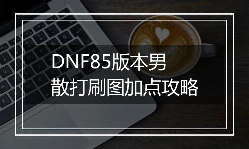 DNF85版本男散打刷图加点攻略