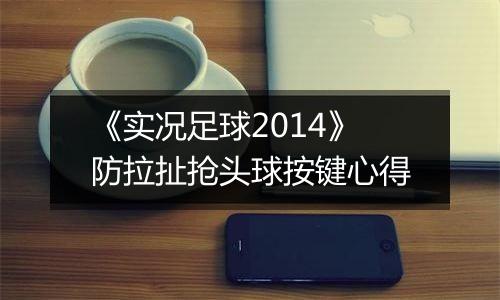 《实况足球2014》防拉扯抢头球按键心得