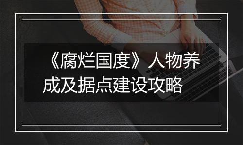 《腐烂国度》人物养成及据点建设攻略
