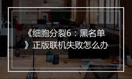 《细胞分裂6：黑名单》正版联机失败怎么办