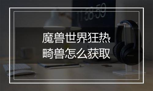 魔兽世界狂热畸兽怎么获取