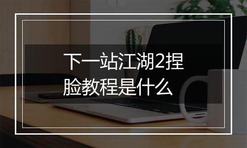 下一站江湖2捏脸教程是什么