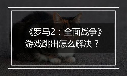 《罗马2：全面战争》游戏跳出怎么解决？
