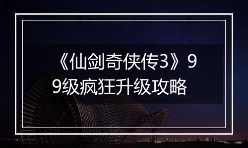 《仙剑奇侠传3》99级疯狂升级攻略