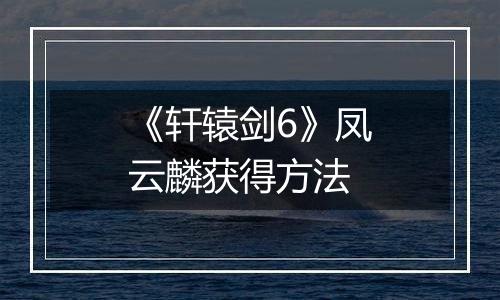 《轩辕剑6》凤云麟获得方法