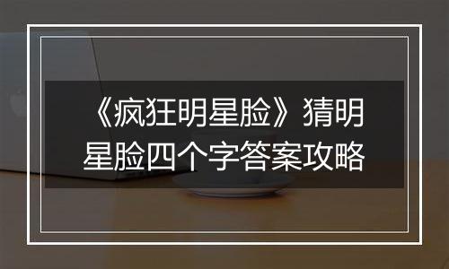 《疯狂明星脸》猜明星脸四个字答案攻略