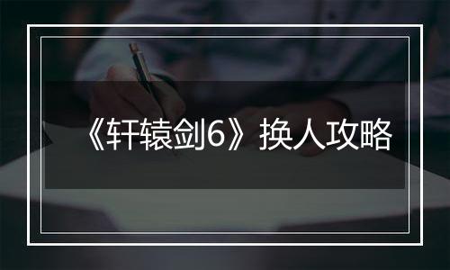 《轩辕剑6》换人攻略