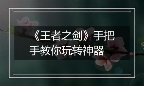 《王者之剑》手把手教你玩转神器