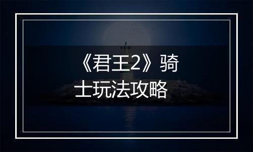 《君王2》骑士玩法攻略