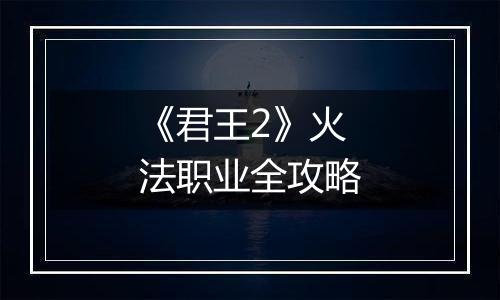《君王2》火法职业全攻略