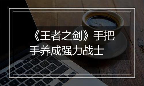 《王者之剑》手把手养成强力战士
