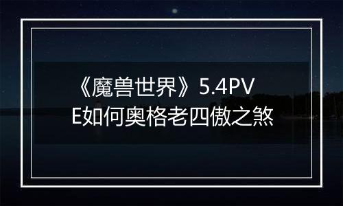 《魔兽世界》5.4PVE如何奥格老四傲之煞