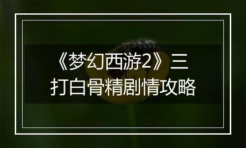《梦幻西游2》三打白骨精剧情攻略