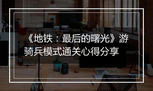 《地铁：最后的曙光》游骑兵模式通关心得分享