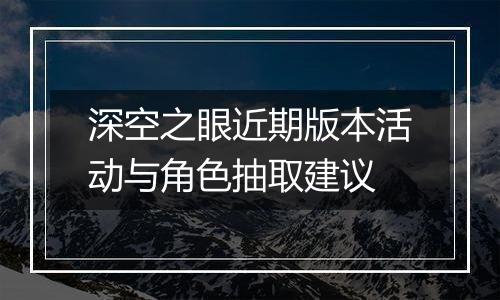 深空之眼近期版本活动与角色抽取建议