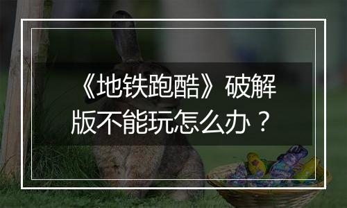 《地铁跑酷》破解版不能玩怎么办？