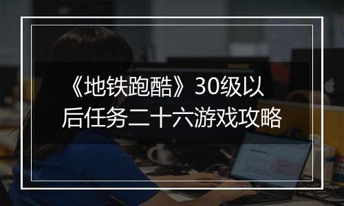 《地铁跑酷》30级以后任务二十六游戏攻略