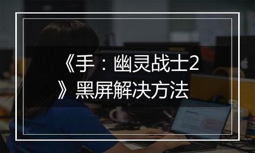 《手：幽灵战士2》黑屏解决方法