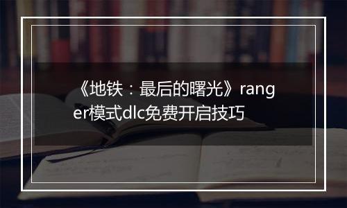 《地铁：最后的曙光》ranger模式dlc免费开启技巧