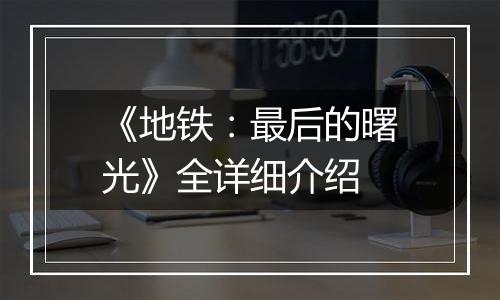 《地铁：最后的曙光》全详细介绍