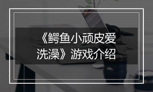 《鳄鱼小顽皮爱洗澡》游戏介绍
