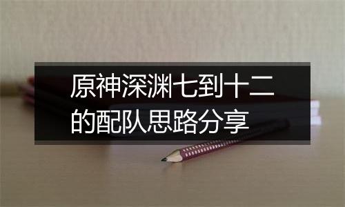 原神深渊七到十二的配队思路分享