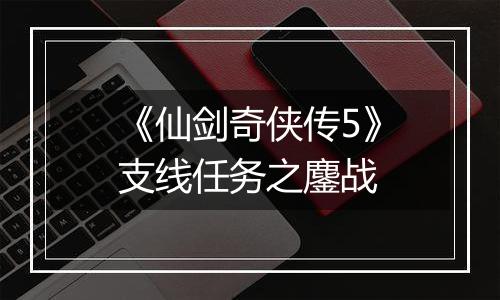 《仙剑奇侠传5》支线任务之鏖战