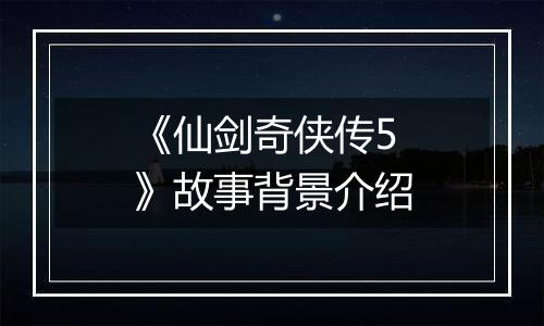 《仙剑奇侠传5》故事背景介绍