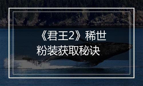 《君王2》稀世粉装获取秘诀