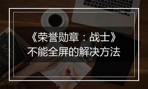 《荣誉勋章：战士》不能全屏的解决方法