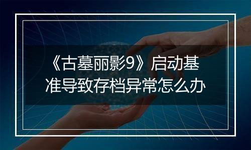 《古墓丽影9》启动基准导致存档异常怎么办