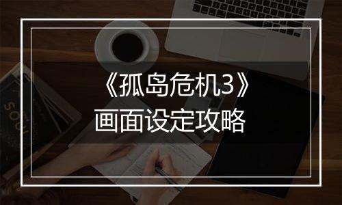 《孤岛危机3》画面设定攻略