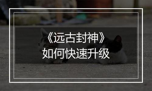 《远古封神》如何快速升级