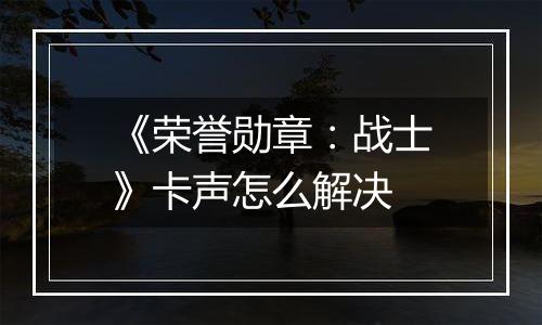 《荣誉勋章：战士》卡声怎么解决
