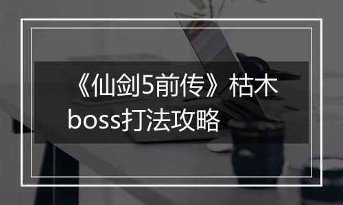 《仙剑5前传》枯木boss打法攻略