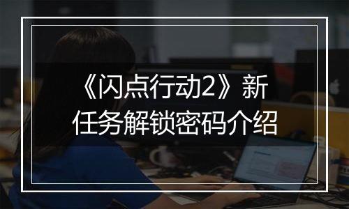 《闪点行动2》新任务解锁密码介绍