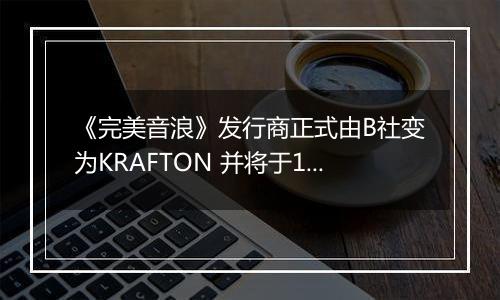 《完美音浪》发行商正式由B社变为KRAFTON 并将于12月4日更新
