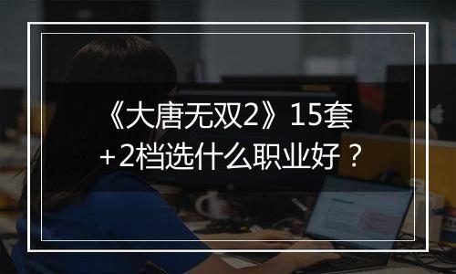 《大唐无双2》15套+2档选什么职业好？