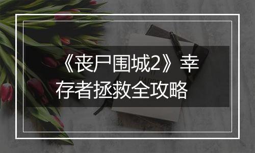 《丧尸围城2》幸存者拯救全攻略