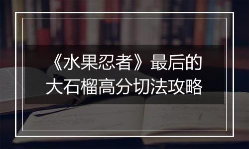 《水果忍者》最后的大石榴高分切法攻略