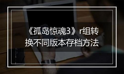 《孤岛惊魂3》r组转换不同版本存档方法