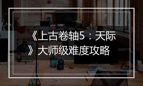 《上古卷轴5：天际》大师级难度攻略